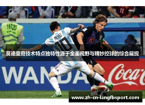 莫德里奇技术特点独特性源于全面视野与精妙控球的综合展现 莫德里奇技术特点独特性源于全面视野与精妙控球的综合展现