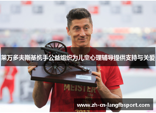 莱万多夫斯基携手公益组织为儿童心理辅导提供支持与关爱 莱万多夫斯基携手公益组织为儿童心理辅导提供支持与关爱