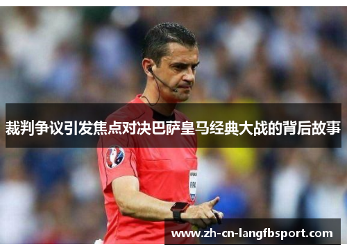 裁判争议引发焦点对决巴萨皇马经典大战的背后故事 裁判争议引发焦点对决巴萨皇马经典大战的背后故事