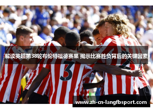 解读英超第38轮布伦特福德赛果 揭示比赛胜负背后的关键因素 解读英超第38轮布伦特福德赛果 揭示比赛胜负背后的关键因素