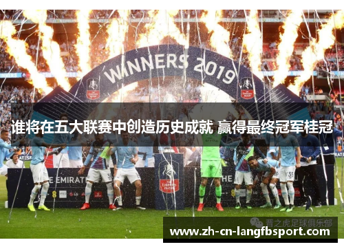 谁将在五大联赛中创造历史成就 赢得最终冠军桂冠 谁将在五大联赛中创造历史成就 赢得最终冠军桂冠