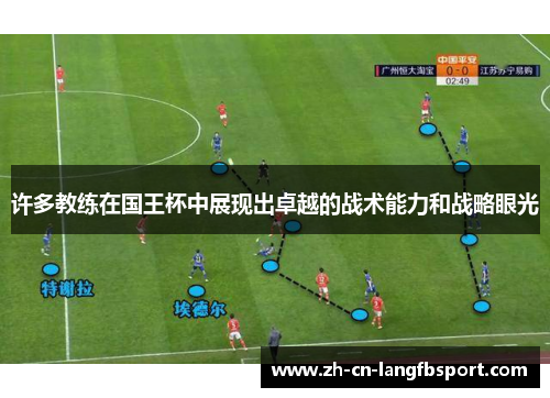 许多教练在国王杯中展现出卓越的战术能力和战略眼光 许多教练在国王杯中展现出卓越的战术能力和战略眼光
