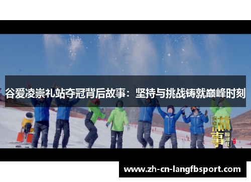 谷爱凌崇礼站夺冠背后故事:坚持与挑战铸就巅峰时刻 谷爱凌崇礼站夺冠背后故事:坚持与挑战铸就巅峰时刻