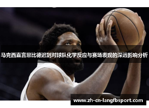 马克西直言恩比德迟到对球队化学反应与赛场表现的深远影响分析 马克西直言恩比德迟到对球队化学反应与赛场表现的深远影响分析