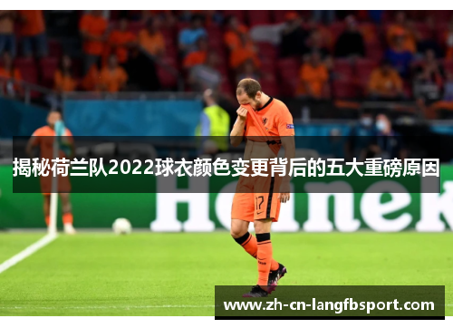 揭秘荷兰队2022球衣颜色变更背后的五大重磅原因