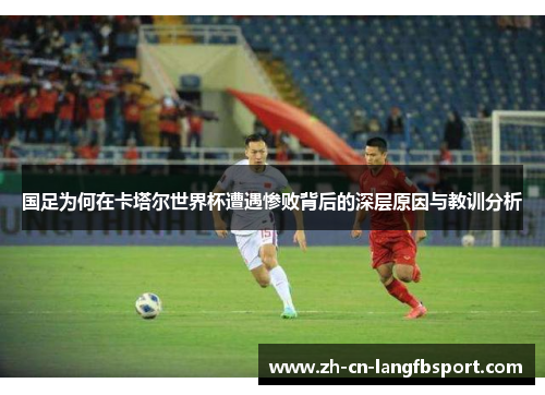 国足为何在卡塔尔世界杯遭遇惨败背后的深层原因与教训分析 国足为何在卡塔尔世界杯遭遇惨败背后的深层原因与教训分析