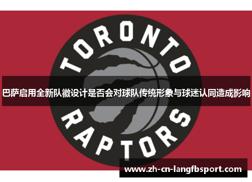 巴萨启用全新队徽设计是否会对球队传统形象与球迷认同造成影响