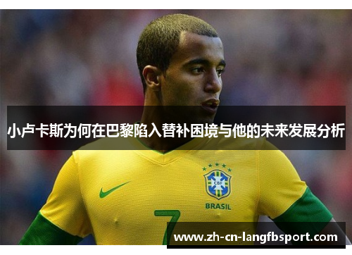 小卢卡斯为何在巴黎陷入替补困境与他的未来发展分析