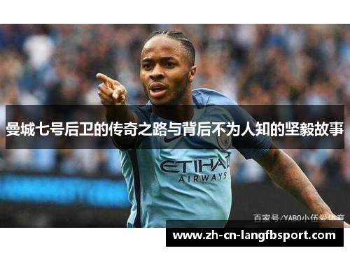 曼城七号后卫的传奇之路与背后不为人知的坚毅故事 曼城七号后卫的传奇之路与背后不为人知的坚毅故事