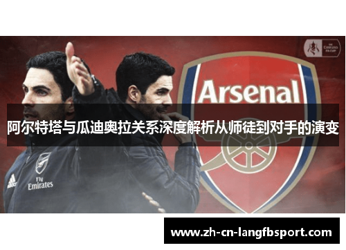 阿尔特塔与瓜迪奥拉关系深度解析从师徒到对手的演变