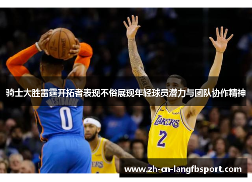 骑士大胜雷霆开拓者表现不俗展现年轻球员潜力与团队协作精神 骑士大胜雷霆开拓者表现不俗展现年轻球员潜力与团队协作精神