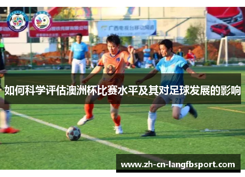 如何科学评估澳洲杯比赛水平及其对足球发展的影响 如何科学评估澳洲杯比赛水平及其对足球发展的影响
