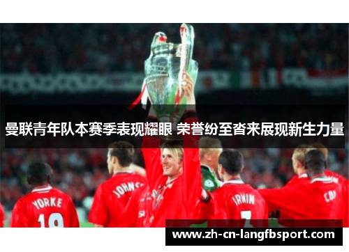 曼联青年队本赛季表现耀眼 荣誉纷至沓来展现新生力量 曼联青年队本赛季表现耀眼 荣誉纷至沓来展现新生力量