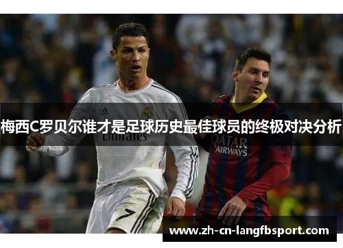 梅西C罗贝尔谁才是足球历史最佳球员的终极对决分析 梅西C罗贝尔谁才是足球历史最佳球员的终极对决分析
