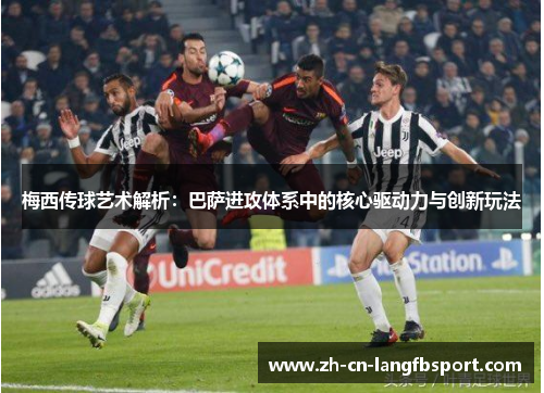 梅西传球艺术解析：巴萨进攻体系中的核心驱动力与创新玩法