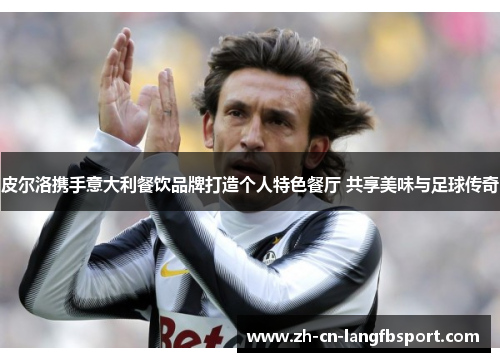 皮尔洛携手意大利餐饮品牌打造个人特色餐厅 共享美味与足球传奇