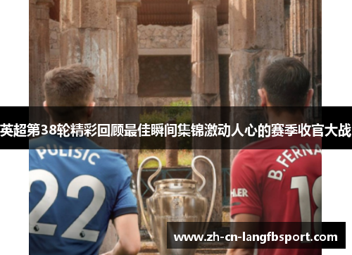 英超第38轮精彩回顾最佳瞬间集锦激动人心的赛季收官大战 英超第38轮精彩回顾最佳瞬间集锦激动人心的赛季收官大战