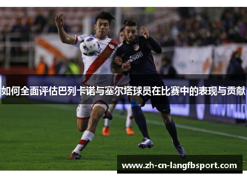 如何全面评估巴列卡诺与塞尔塔球员在比赛中的表现与贡献 如何全面评估巴列卡诺与塞尔塔球员在比赛中的表现与贡献