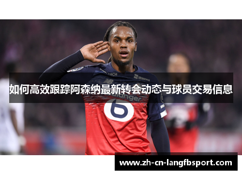 如何高效跟踪阿森纳最新转会动态与球员交易信息