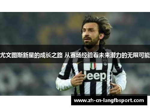尤文图斯新星的成长之路 从赛场经验看未来潜力的无限可能 尤文图斯新星的成长之路 从赛场经验看未来潜力的无限可能