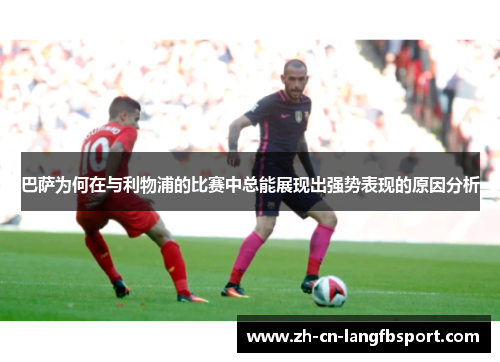 巴萨为何在与利物浦的比赛中总能展现出强势表现的原因分析 巴萨为何在与利物浦的比赛中总能展现出强势表现的原因分析