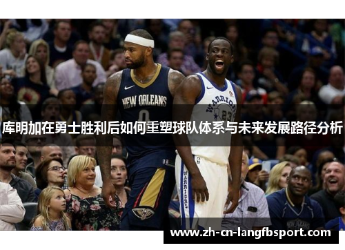 库明加在勇士胜利后如何重塑球队体系与未来发展路径分析