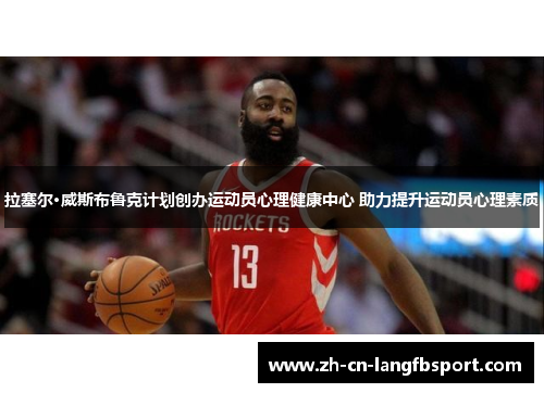 拉塞尔·威斯布鲁克计划创办运动员心理健康中心 助力提升运动员心理素质 拉塞尔·威斯布鲁克计划创办运动员心理健康中心 助力提升运动员心理素质