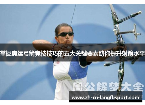 掌握奥运弓箭竞技技巧的五大关键要素助你提升射箭水平 掌握奥运弓箭竞技技巧的五大关键要素助你提升射箭水平