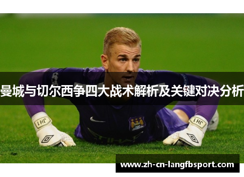 曼城与切尔西争四大战术解析及关键对决分析 曼城与切尔西争四大战术解析及关键对决分析