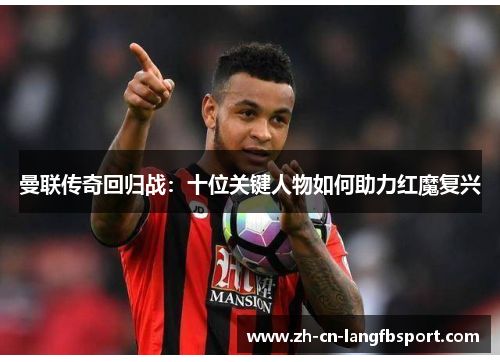 曼联传奇回归战：十位关键人物如何助力红魔复兴