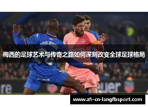 梅西的足球艺术与传奇之路如何深刻改变全球足球格局 梅西的足球艺术与传奇之路如何深刻改变全球足球格局
