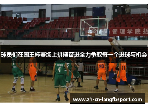 球员们在国王杯赛场上拼搏奋进全力争取每一个进球与机会 球员们在国王杯赛场上拼搏奋进全力争取每一个进球与机会