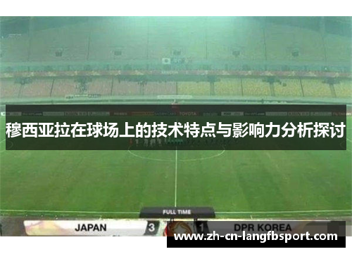 穆西亚拉在球场上的技术特点与影响力分析探讨 穆西亚拉在球场上的技术特点与影响力分析探讨