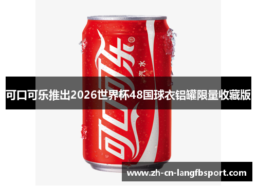 可口可乐推出2026世界杯48国球衣铝罐限量收藏版 可口可乐推出2026世界杯48国球衣铝罐限量收藏版