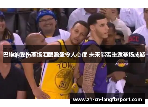 巴埃纳受伤离场泪眼盈盈令人心疼 未来能否重返赛场成疑 巴埃纳受伤离场泪眼盈盈令人心疼 未来能否重返赛场成疑