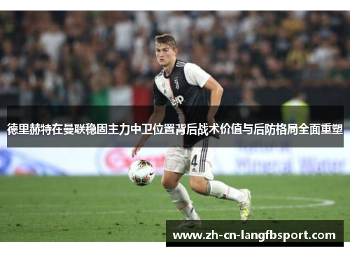 德里赫特在曼联稳固主力中卫位置背后战术价值与后防格局全面重塑 德里赫特在曼联稳固主力中卫位置背后战术价值与后防格局全面重塑
