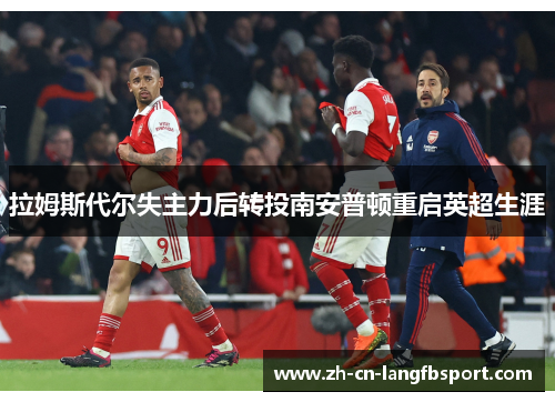 拉姆斯代尔失主力后转投南安普顿重启英超生涯 拉姆斯代尔失主力后转投南安普顿重启英超生涯