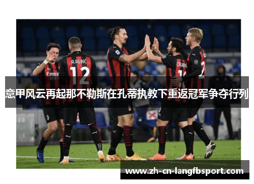 意甲风云再起那不勒斯在孔蒂执教下重返冠军争夺行列 意甲风云再起那不勒斯在孔蒂执教下重返冠军争夺行列