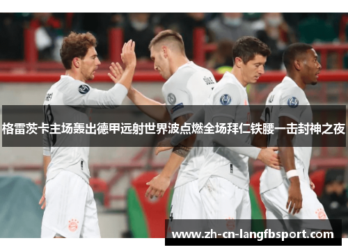 格雷茨卡主场轰出德甲远射世界波点燃全场拜仁铁腰一击封神之夜 格雷茨卡主场轰出德甲远射世界波点燃全场拜仁铁腰一击封神之夜