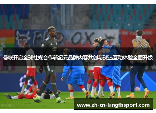 曼联开启全球社媒合作新纪元品牌内容共创与球迷互动体验全面升级 曼联开启全球社媒合作新纪元品牌内容共创与球迷互动体验全面升级