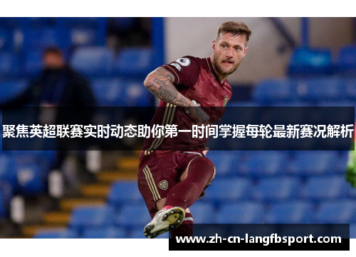 聚焦英超联赛实时动态助你第一时间掌握每轮最新赛况解析 聚焦英超联赛实时动态助你第一时间掌握每轮最新赛况解析