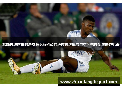 莱斯特城前锋的进攻意识解析如何通过快速反应与空间把握创造进球机会