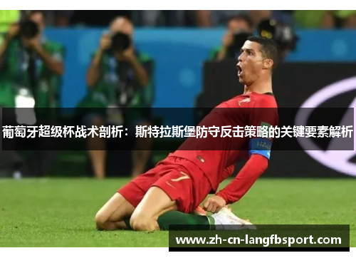 葡萄牙超级杯战术剖析：斯特拉斯堡防守反击策略的关键要素解析
