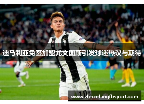 迪马利亚免签加盟尤文图斯引发球迷热议与期待