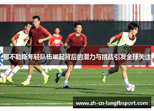 那不勒斯年轻队伍崛起背后的潜力与挑战引发全球关注