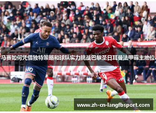 马赛如何凭借独特策略和球队实力挑战巴黎圣日耳曼法甲霸主地位 马赛如何凭借独特策略和球队实力挑战巴黎圣日耳曼法甲霸主地位