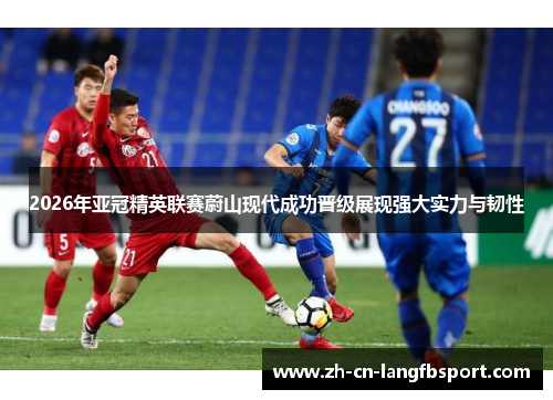 2026年亚冠精英联赛蔚山现代成功晋级展现强大实力与韧性 2026年亚冠精英联赛蔚山现代成功晋级展现强大实力与韧性