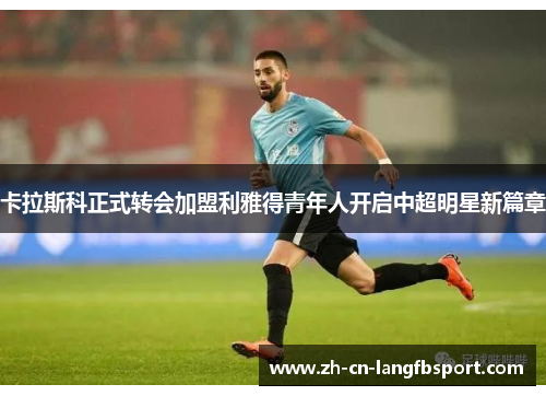 卡拉斯科正式转会加盟利雅得青年人开启中超明星新篇章 卡拉斯科正式转会加盟利雅得青年人开启中超明星新篇章