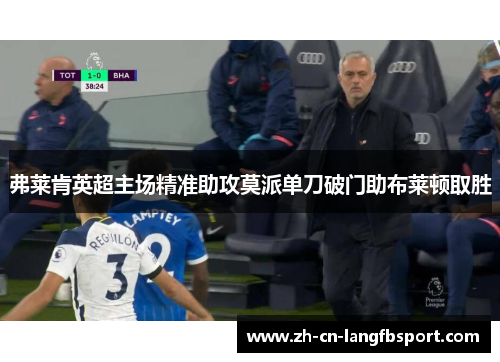 弗莱肯英超主场精准助攻莫派单刀破门助布莱顿取胜 弗莱肯英超主场精准助攻莫派单刀破门助布莱顿取胜