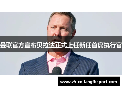 曼联官方宣布贝拉达正式上任新任首席执行官 曼联官方宣布贝拉达正式上任新任首席执行官